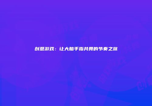 创意游戏:让大脑手指共舞的节奏之旅