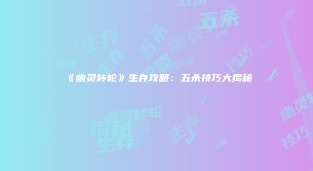 《幽灵转轮》生存攻略：五杀技巧大揭秘