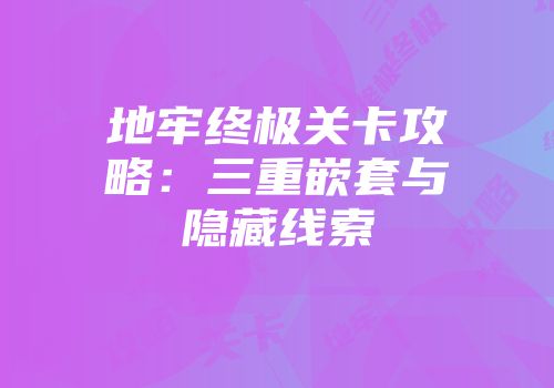 地牢终极关卡攻略：三重嵌套与隐藏线索