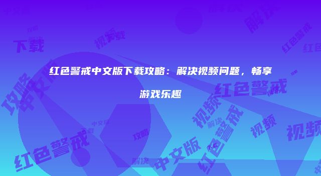 红色警戒中文版下载攻略：解决视频问题，畅享游戏乐趣