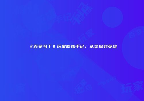 《百变马丁》玩家修炼手记：从菜鸟到英雄