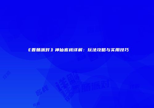 《香肠派对》神仙客栈详解：玩法攻略与实用技巧