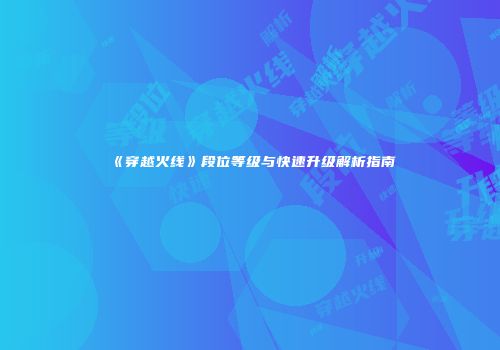 《穿越火线》段位等级与快速升级解析指南