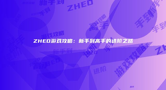 ZHED游戏攻略：新手到高手的进阶之路