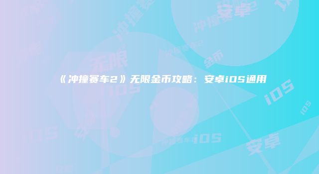 《冲撞赛车2》无限金币攻略:安卓iOS通用