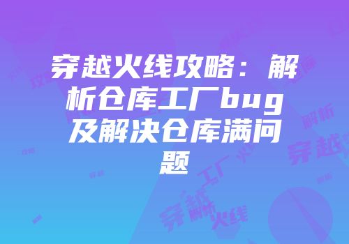 穿越火线攻略:解析仓库工厂bug及解决仓库满问题