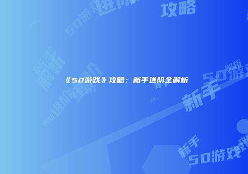 《50游戏》攻略：新手进阶全解析