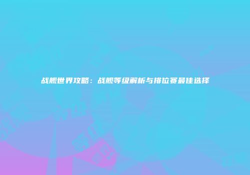 战舰世界攻略：战舰等级解析与排位赛最佳选择