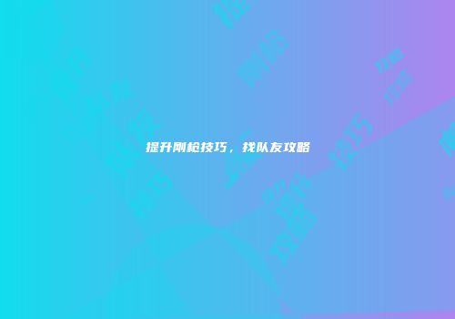 提升刚枪技巧，找队友攻略