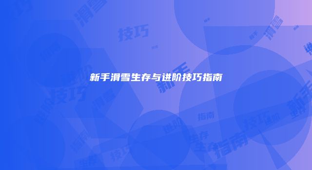 新手滑雪生存与进阶技巧指南