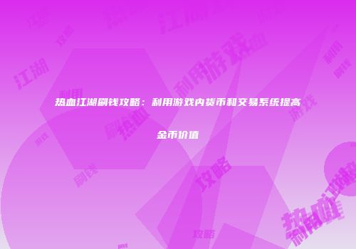 热血江湖刷钱攻略:利用游戏内货币和交易系统提高金币价值