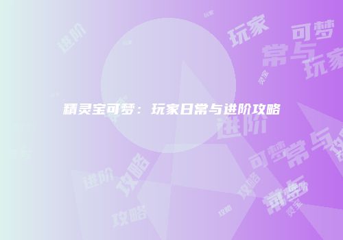 精灵宝可梦：玩家日常与进阶攻略