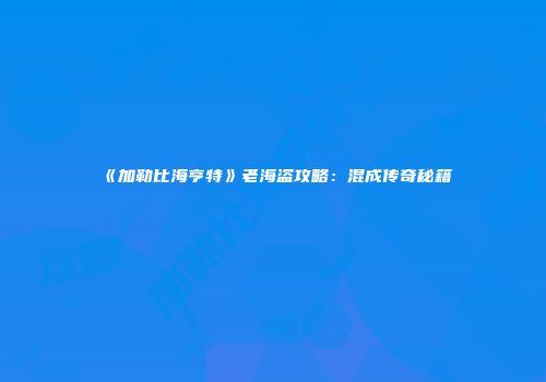 《加勒比海亨特》老海盗攻略：混成传奇秘籍