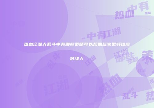 热血江湖大乱斗中有哪些策略可以帮助玩家更好地应对敌人