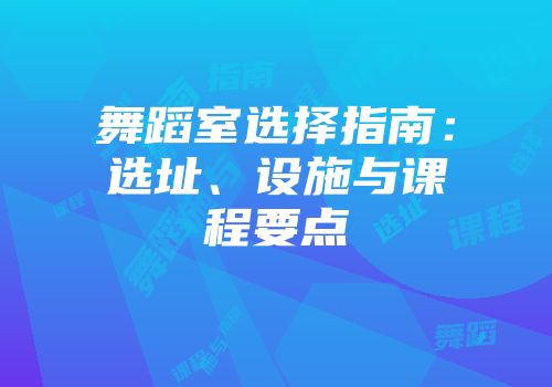 舞蹈室选择指南:选址、设施与课程要点