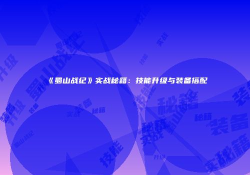 《蜀山战纪》实战秘籍：技能升级与装备搭配