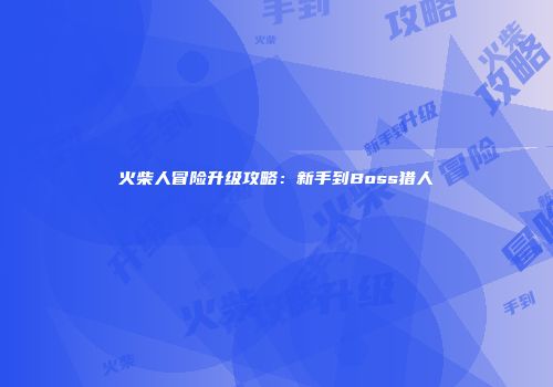 火柴人冒险升级攻略：新手到Boss猎人