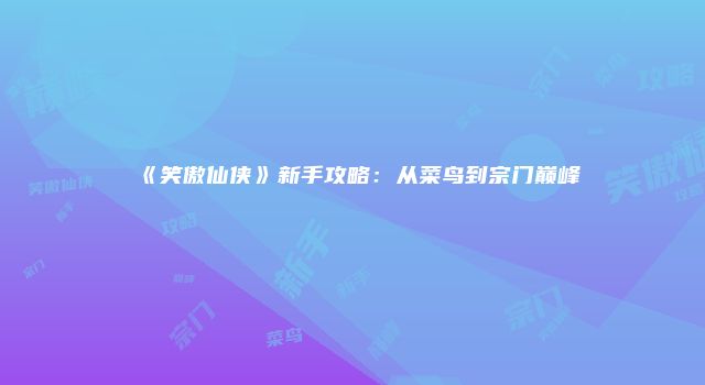 《笑傲仙侠》新手攻略：从菜鸟到宗门巅峰