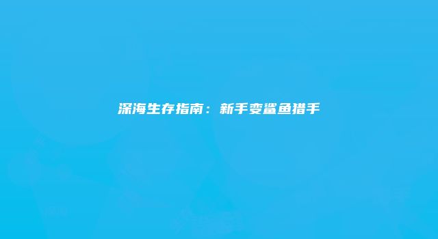 深海生存指南：新手变鲨鱼猎手