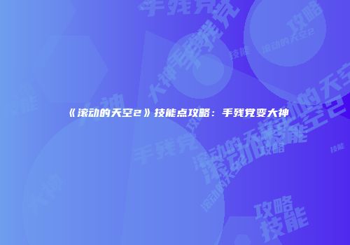 《滚动的天空2》技能点攻略：手残党变大神