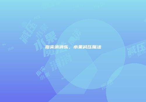 指尖消消乐，水果减压魔法