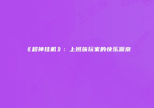 《超神挂机》:上班族玩家的快乐源泉