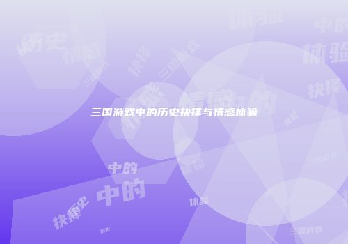 三国游戏中的历史抉择与情感体验