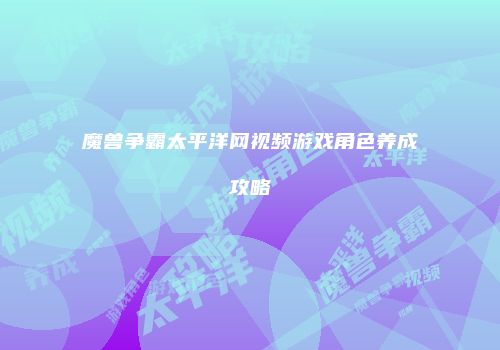 魔兽争霸太平洋网视频游戏角色养成攻略