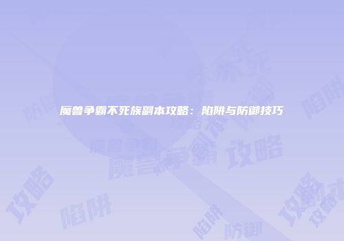 魔兽争霸不死族副本攻略：陷阱与防御技巧