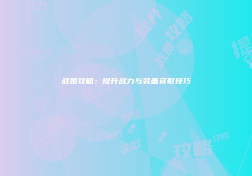 战姬攻略:提升战力与装备获取技巧