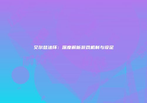 艾尔登法环：深度解析游戏机制与设定