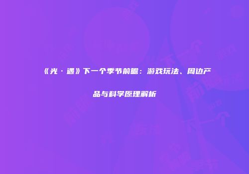《光·遇》下一个季节前瞻:游戏玩法、周边产品与科学原理解析