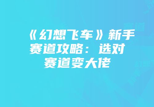 《幻想飞车》新手赛道攻略：选对赛道变大佬
