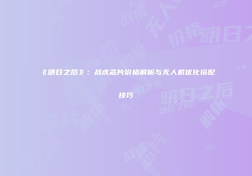 《明日之后》：战虎芯片价格解析与无人机优化搭配技巧