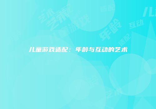 儿童游戏适配:年龄与互动的艺术