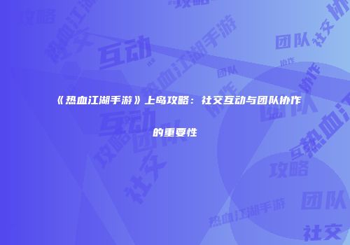 《热血江湖手游》上岛攻略：社交互动与团队协作的重要性
