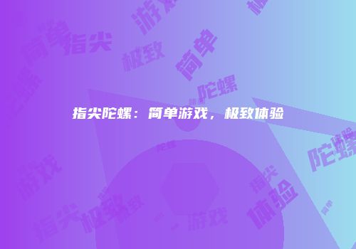 指尖陀螺：简单游戏，极致体验