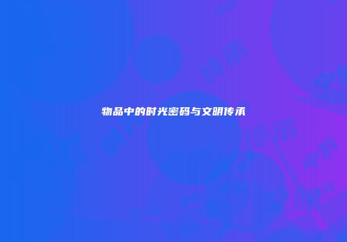 物品中的时光密码与文明传承