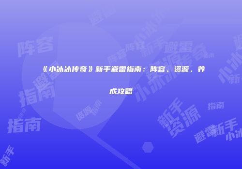 《小冰冰传奇》新手避雷指南：阵容、资源、养成攻略