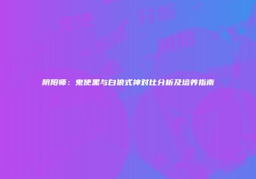 阴阳师：鬼使黑与白狼式神对比分析及培养指南