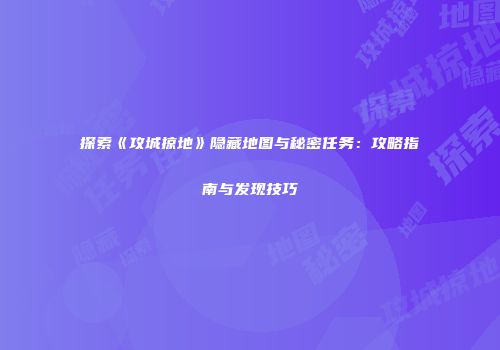 探索《攻城掠地》隐藏地图与秘密任务：攻略指南与发现技巧