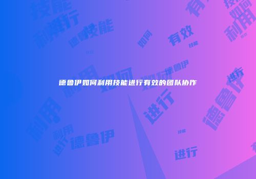 德鲁伊如何利用技能进行有效的团队协作