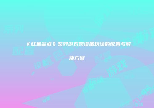 《红色警戒》系列游戏跨设备玩法的配置与解决方案