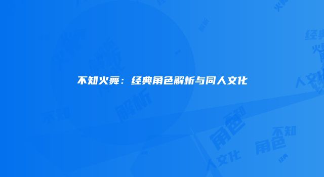 不知火舞：经典角色解析与同人文化
