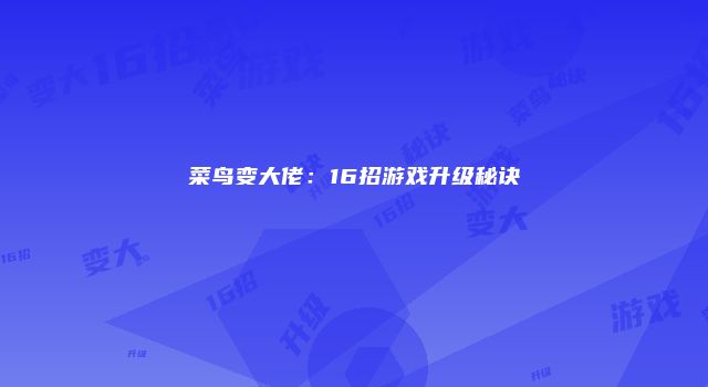 菜鸟变大佬：16招游戏升级秘诀