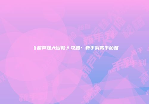 《葫芦娃大冒险》攻略：新手到高手秘籍