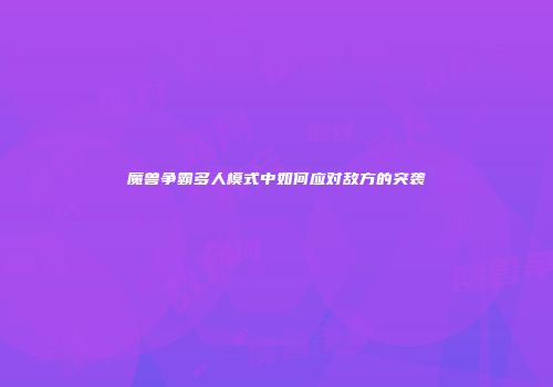 魔兽争霸多人模式中如何应对敌方的突袭