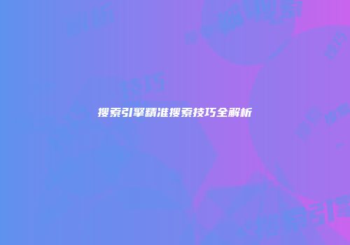 搜索引擎精准搜索技巧全解析