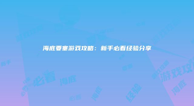 海底要塞游戏攻略：新手必看经验分享