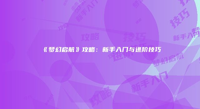 《梦幻启航》攻略：新手入门与进阶技巧